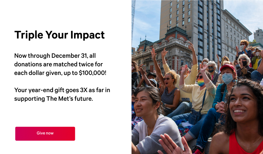Pop up that reads: Triple your impact: Now through December 31, all donations are matched twice for each dollar given, up to $100,000! Your year-end gift goes 3X as far in supporting The Met’s future.